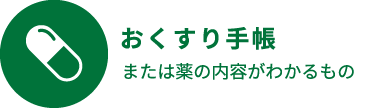 おくすり手帳　または薬の内容がわかるもの