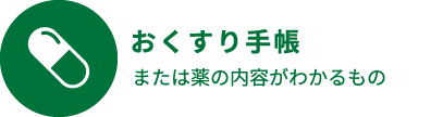 お薬手帳または薬の内容がわかるもの